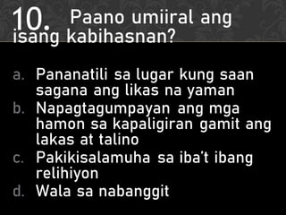 10. Paano umiiral ang
isang kabihasnan?
a. Pananatili sa lugar kung saan
sagana ang likas na yaman
b. Napagtagumpayan ang mga
hamon sa kapaligiran gamit ang
lakas at talino
c. Pakikisalamuha sa iba’t ibang
relihiyon
d. Wala sa nabanggit
 