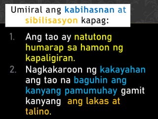 1. Ang tao ay natutong
humarap sa hamon ng
kapaligiran.
2. Nagkakaroon ng kakayahan
ang tao na baguhin ang
kanyang pamumuhay gamit
kanyang ang lakas at
talino.
Umiiral ang kabihasnan at
sibilisasyon kapag:
 