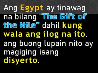 Ang Egypt ay tinawag
na bilang “
dahil kung
wala ang ilog na ito,
ang buong lupain nito ay
magiging isang
disyerto.
 