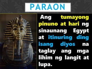 Ang tumayong
pinuno at hari ng
sinaunang Egypt
at itinuring ding
isang diyos na
taglay ang mga
lihim ng langit at
lupa.
PARAON
 