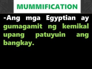 -Ang mga Egyptian ay
gumagamit ng kemikal
upang patuyuin ang
bangkay.
 