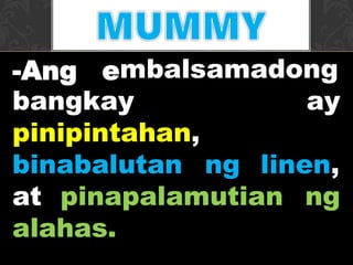 mbalsamadong
bangkay ay
pinipintahan,
binabalutan ng linen,
at pinapalamutian ng
alahas.
 