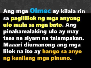 Ang mga Olmec ay
. Ang
pinakamalaking ulo ay may
taas na siyam na talampakan.
Maaari diumanong ang mga
lilok na ito ay hango sa anyo
ng kanilang mga pinuno.
 