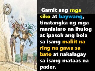Gamit ang
at ,
tinatangka ng mga
manlalaro na ihulog
at ipasok ang bola
sa isang maliit na
ring na gawa sa
bato at nakalagay
sa isang mataas na
pader.
 