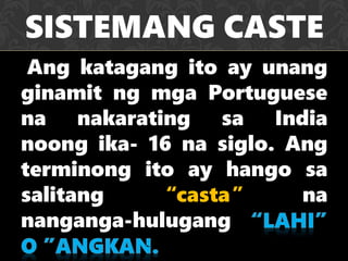 Ang katagang ito ay unang
ginamit ng mga Portuguese
na nakarating sa India
noong ika- 16 na siglo. Ang
terminong ito ay hango sa
salitang “casta” na
nanganga-hulugang
SISTEMANG CASTE
 
