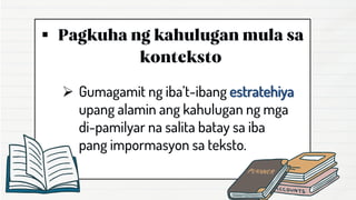 ▪
➢ Gumagamit ng iba’t-ibang estratehiya
upang alamin ang kahulugan ng mga
di-pamilyar na salita batay sa iba
pang impormasyon sa teksto.
 