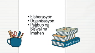 • Elaborasyon
• Organisasyon
• Pagbuo ng
Biswal na
Imahen
 