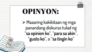 ➢Maaaring kakikitaan ng mga
panandang diskurso tulad ng
“sa opinion ko”, “para sa akin”,
“gusto ko”, o “sa tingin ko”
 