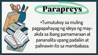 •Tumutukoy sa muling
pagpapahayag ng ideya ng may-
akda sa ibang pamamaraan at
pananalita upang padaliin at
palinawin ito sa mambabasa.
 