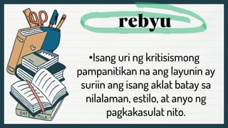 •Isang uri ng kritisismong
pampanitikan na ang layunin ay
suriin ang isang aklat batay sa
nilalaman, estilo, at anyo ng
pagkakasulat nito.
 