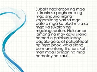 Subalit nagkaroon ng mga
suliranin sa paghanap ng
mga sinauna nilang
kagamitang yari sa mga
bato o mga katulad mula sa
mga ka sukalan ng
mgakagubatan. Nalalaman
lamang na may gawi silang
nomad o palabuy-laboy,
pagala-gala, at palipat-lipat
ng mga pook, wala silang
permanenteng tirahan, kahit
man mga libingan ng mga
namatay na kauri.
 