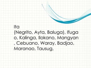 Ita
(Negrito, Ayta, Baluga), Ifuga
o, Kalinga, Ilokano, Mangyan
, Cebuano, Waray, Badjao,
Maranao, Tausug,
 