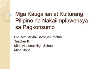 Mga Kaugalian at Kulturang
Pilipino na Nakaiimpluwensya
sa Pagkonsumo
By: Mrs. Ar Joi Corneja-Proctan
Teacher II
Mina National High School
Mina, Iloilo
 