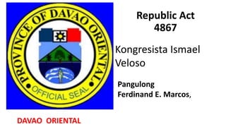 Republic Act
4867
Kongresista Ismael
Veloso
Pangulong
Ferdinand E. Marcos,
DAVAO ORIENTAL
 
