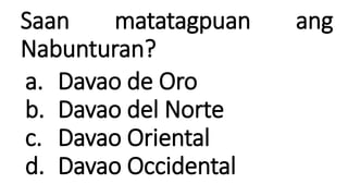 Saan matatagpuan ang
Nabunturan?
a. Davao de Oro
b. Davao del Norte
c. Davao Oriental
d. Davao Occidental
 