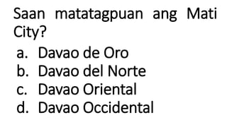 Saan matatagpuan ang Mati
City?
a. Davao de Oro
b. Davao del Norte
c. Davao Oriental
d. Davao Occidental
 