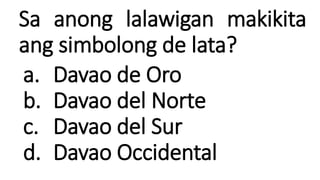 Sa anong lalawigan makikita
ang simbolong de lata?
a. Davao de Oro
b. Davao del Norte
c. Davao del Sur
d. Davao Occidental
 
