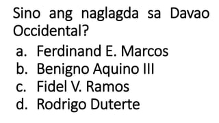Sino ang naglagda sa Davao
Occidental?
a. Ferdinand E. Marcos
b. Benigno Aquino III
c. Fidel V. Ramos
d. Rodrigo Duterte
 