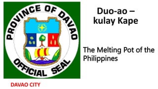 Duo-ao –
kulay Kape
The Melting Pot of the
Philippines
DAVAO CITY
 