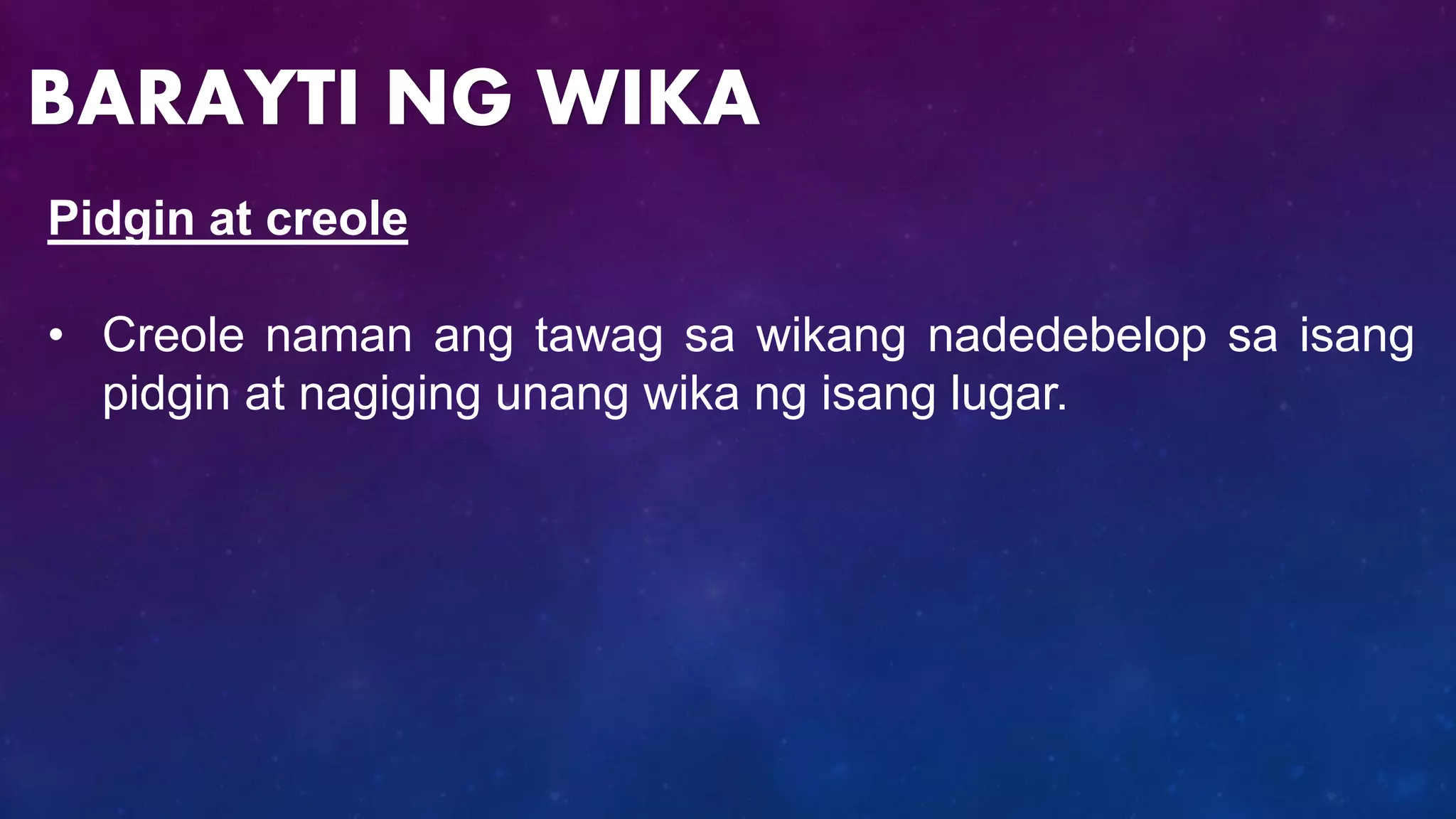 Pidgin at creole
• Creole naman ang tawag sa wikang nadedebelop sa isang
pidgin at nagiging unang wika ng isang lugar.
BARAYTI NG WIKA
 