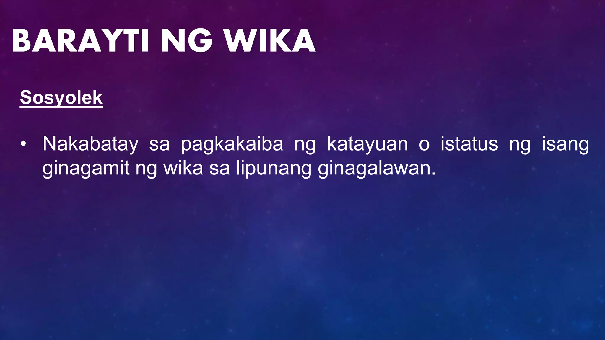 Sosyolek
• Nakabatay sa pagkakaiba ng katayuan o istatus ng isang
ginagamit ng wika sa lipunang ginagalawan.
BARAYTI NG WIKA
 