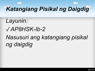 Katangiang Pisikal ng Daigdig
Layunin:
✓AP8HSK-Ib-2
Nasusuri ang katangiang pisikal
ng daigdig
 