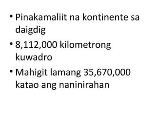 • Pinakamaliit na kontinente sa
daigdig
• 8,112,000 kilometrong
kuwadro
• Mahigit lamang 35,670,000
katao ang naninirahan
 