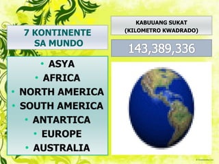 7 KONTINENTE
SA MUNDO
• ASYA
• AFRICA
• NORTH AMERICA
• SOUTH AMERICA
• ANTARTICA
• EUROPE
• AUSTRALIA
KABUUANG SUKAT
(KILOMETRO KWADRADO)
 