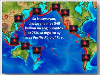 Sa kasaysayan,
tinatayang may 540
bulkan na ang pumutok
at 75% sa mga ito ay
nasa Pacific Ring of Fire.
 
