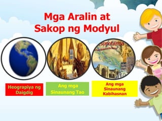 Mga Aralin at
Sakop ng Modyul
Heograpiya ng
Daigdig
Ang mga
Sinaunang Tao
Ang mga
Sinaunang
Kabihasnan
 