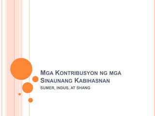 MGA KONTRIBUSYON NG MGA
SINAUNANG KABIHASNAN
SUMER, INDUS, AT SHANG
 