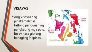 VISAYAS
•AngVisayas ang
pinakamaliit sa
tatlong pangunahing
pangkat ng mga pulo.
Ito ay nasa gitnang
bahagi ng Pilipinas.
 