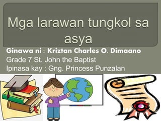 Ginawa ni : Kriztan Charles O. Dimaano
Grade 7 St. John the Baptist
Ipinasa kay : Gng. Princess Punzalan
 