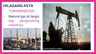HILAGANG ASYA
TURKMENISTAN
• Natural gas at langis
ang pangunahing
industriya
 