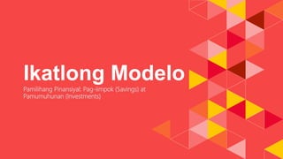 Ikatlong Modelo
Pamilihang Pinansiyal: Pag-iimpok (Savings) at
Pamumuhunan (Investments)
 