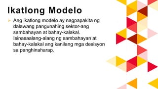 Ikatlong Modelo
 Ang ikatlong modelo ay nagpapakita ng
dalawang pangunahing sektor-ang
sambahayan at bahay-kalakal.
Isinasaalang-alang ng sambahayan at
bahay-kalakal ang kanilang mga desisyon
sa panghinaharap.
 