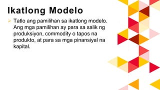 Ikatlong Modelo
 Tatlo ang pamilihan sa ikatlong modelo.
Ang mga pamilihan ay para sa salik ng
produksiyon, commodity o tapos na
produkto, at para sa mga pinansiyal na
kapital.
 
