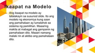Ikaapat na Modelo
 Ang ikaapat na modelo ay
tatalakayin sa susunod slide. Ito ang
modelo ng ekonomiya kung saan
ang pamahalaan ay lumalahok sa
sistema ng pamilihan. Maaaring
makita at mabagal ang gampanin ng
pamahalaan dito. Maaari namang
malaki rin at aktibo ang pamahalaan
dito.
 