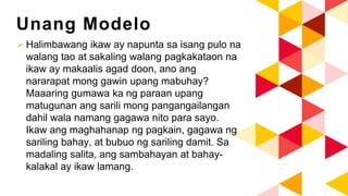 Unang Modelo
 Halimbawang ikaw ay napunta sa isang pulo na
walang tao at sakaling walang pagkakataon na
ikaw ay makaalis agad doon, ano ang
nararapat mong gawin upang mabuhay?
Maaaring gumawa ka ng paraan upang
matugunan ang sarili mong pangangailangan
dahil wala namang gagawa nito para sayo.
Ikaw ang maghahanap ng pagkain, gagawa ng
sariling bahay, at bubuo ng sariling damit. Sa
madaling salita, ang sambahayan at bahay-
kalakal ay ikaw lamang.
 