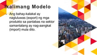 Ikalimang Modelo
 Ang bahay-kalakal ay
nagluluwas (export) ng mga
produkto sa panlabas na sektor
samantalang ay nag-aangkat
(import) mula dito.
 