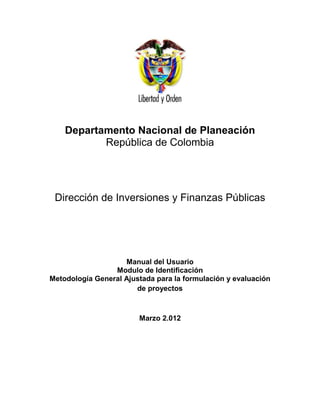 Departamento Nacional de Planeación
           República de Colombia




 Dirección de Inversiones y Finanzas Públicas




                    Manual del Usuario
                 Modulo de Identificación
Metodología General Ajustada para la formulación y evaluación
                       de proyectos



                        Marzo 2.012
 