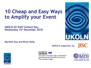UKOLN is supported  by: www.bath.ac.uk This work is licensed under a Attribution-NonCommercial-ShareAlike 2.0 licence This excludes images 10 Cheap and Easy Ways to Amplify your Event UKOLN All Staff Contact Day, Wednesday 15 th  December 2010 Marieke Guy and Brian Kelly 