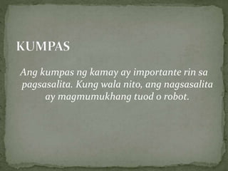 Ang kumpas ng kamay ay importante rin sa
pagsasalita. Kung wala nito, ang nagsasalita
ay magmumukhang tuod o robot.
 