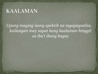 Upang maging isang epektib na tagapagsalita,
kailangan may sapat kang kaalaman hinggil
sa iba’t ibang bagay
 