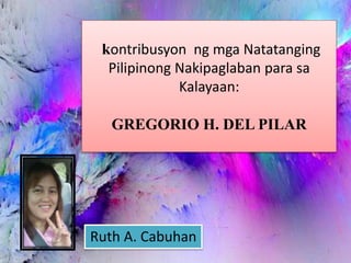 kontribusyon ng mga Natatanging
Pilipinong Nakipaglaban para sa
Kalayaan:
GREGORIO H. DEL PILAR
Ruth A. Cabuhan
1
 