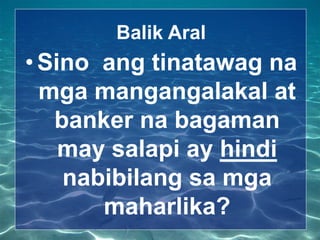 Balik Aral
•Sino ang tinatawag na
mga mangangalakal at
banker na bagaman
may salapi ay hindi
nabibilang sa mga
maharlika?
 