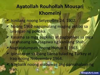 Ayatollah Rouhollah Mousari
Khomeini
 Isinilang noong Setyembre 24, 1902.
 Noong 1962 nagsimulang maging aktibo sa
laran...