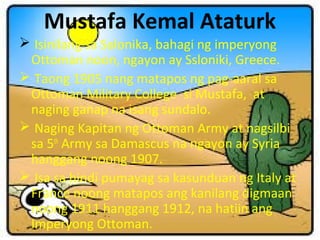 Mustafa Kemal Ataturk
 Isinilang sa Salonika, bahagi ng imperyong
Ottoman noon, ngayon ay Ssloniki, Greece.
 Taong 1905 ...