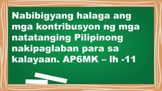 Nabibigyang halaga ang
mga kontribusyon ng mga
natatanging Pilipinong
nakipaglaban para sa
kalayaan. AP6MK – lh -11
 