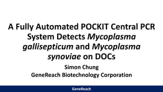 GeneReach
GeneReach
A Fully Automated POCKIT Central PCR
System Detects Mycoplasma
gallisepticum and Mycoplasma
synoviae on DOCs
Simon Chung
GeneReach Biotechnology Corporation
 